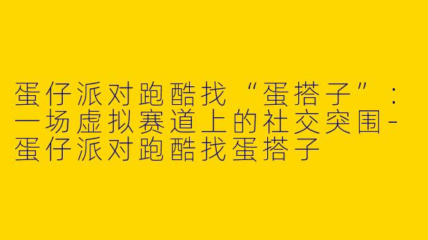 蛋仔派对跑酷找“蛋搭子”：一场虚拟赛道上的社交突围-蛋仔派对跑酷找蛋搭子