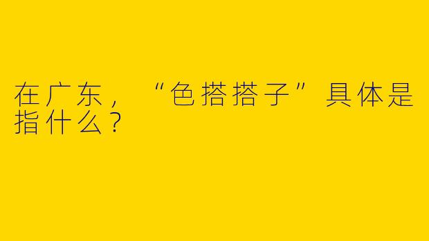 在广东，“色搭搭子”具体是指什么？