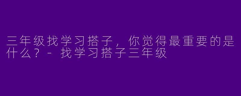 三年级找学习搭子，你觉得最重要的是什么？-找学习搭子三年级