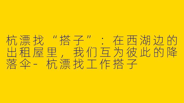 杭漂找“搭子”:在西湖边的出租屋里,我们互为彼此的降落伞-杭漂找工作搭子