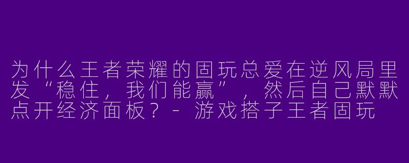 为什么王者荣耀的固玩总爱在逆风局里发“稳住，我们能赢”，然后自己默默点开经济面板？