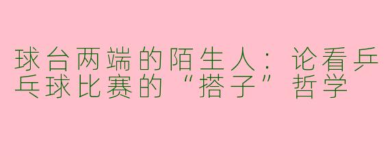 球台两端的陌生人：论看乒乓球比赛的“搭子”哲学