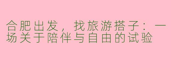 合肥出发，找旅游搭子：一场关于陪伴与自由的试验