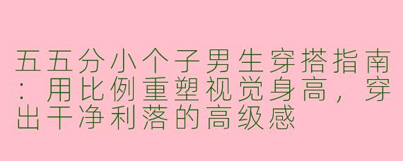 五五分小个子男生穿搭指南：用比例重塑视觉身高，穿出干净利落的高级感