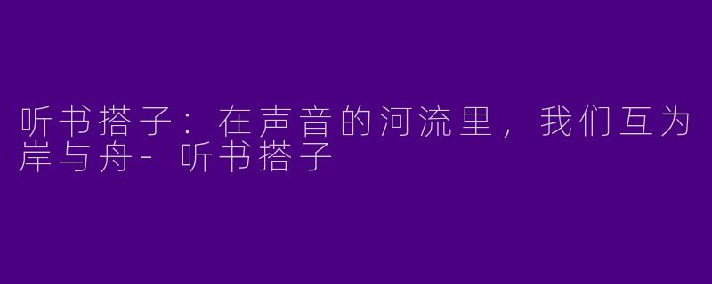 听书搭子:在声音的河流里,我们互为岸与舟-听书搭子