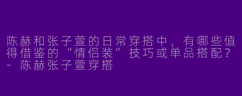 陈赫和张子萱的日常穿搭中,有哪些值得借鉴的“情侣装”技巧或单品搭配?-陈赫张子萱穿搭