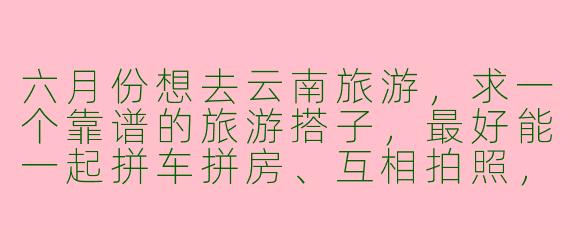 六月份想去云南旅游，求一个靠谱的旅游搭子，最好能一起拼车拼房、互相拍照，你有什么建议或注意事项吗？