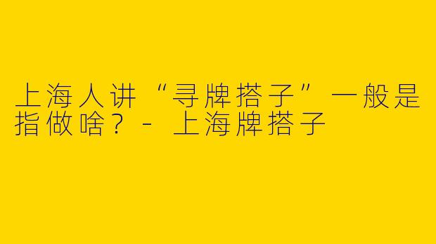 上海人讲“寻牌搭子”一般是指做啥？-上海牌搭子