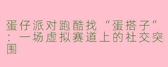 蛋仔派对跑酷找“蛋搭子”：一场虚拟赛道上的社交突围