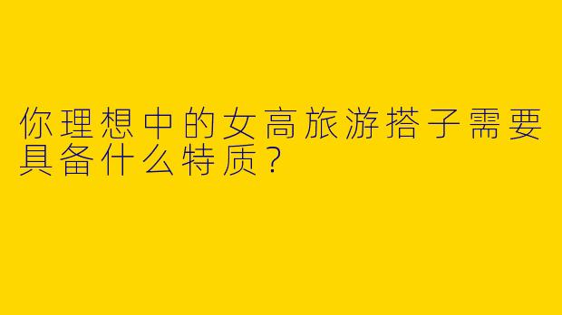 你理想中的女高旅游搭子需要具备什么特质？