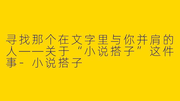 寻找那个在文字里与你并肩的人——关于“小说搭子”这件事-小说搭子