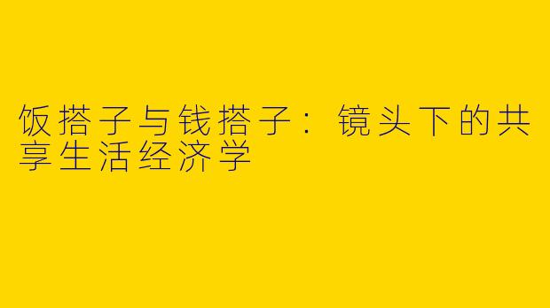 饭搭子与钱搭子:镜头下的共享生活经济学