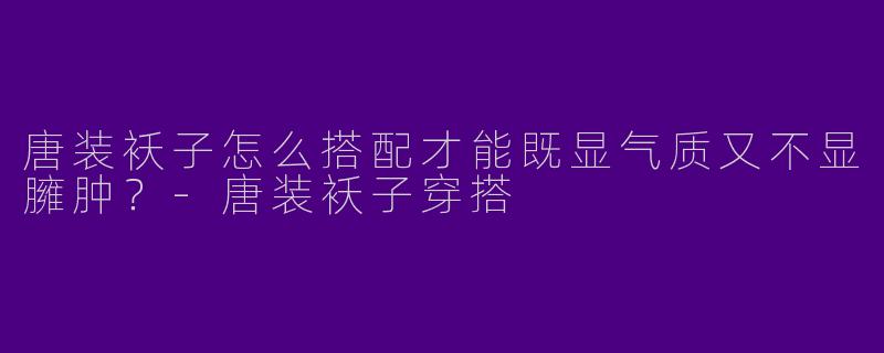 唐装袄子怎么搭配才能既显气质又不显臃肿？