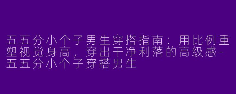 五五分小个子男生穿搭指南：用比例重塑视觉身高，穿出干净利落的高级感-五五分小个子穿搭男生