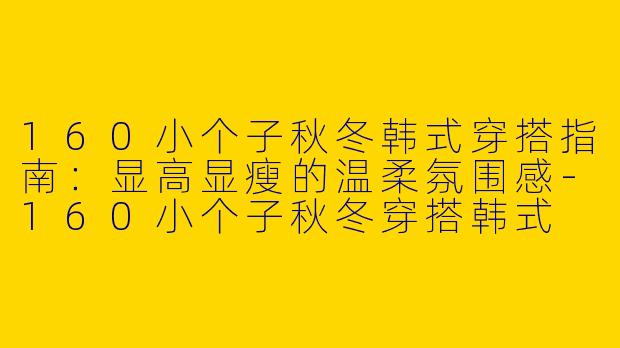 160小个子秋冬韩式穿搭指南:显高显瘦的温柔氛围感-160小个子秋冬穿搭韩式