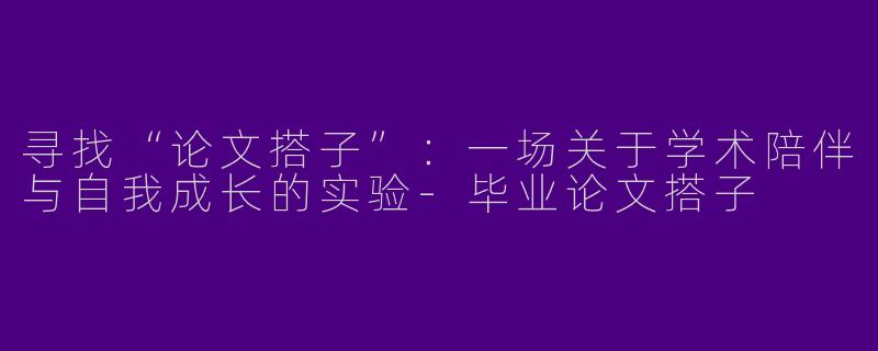 寻找“论文搭子”:一场关于学术陪伴与自我成长的实验-毕业论文搭子