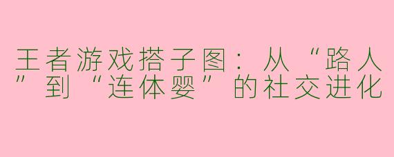 王者游戏搭子图：从“路人”到“连体婴”的社交进化