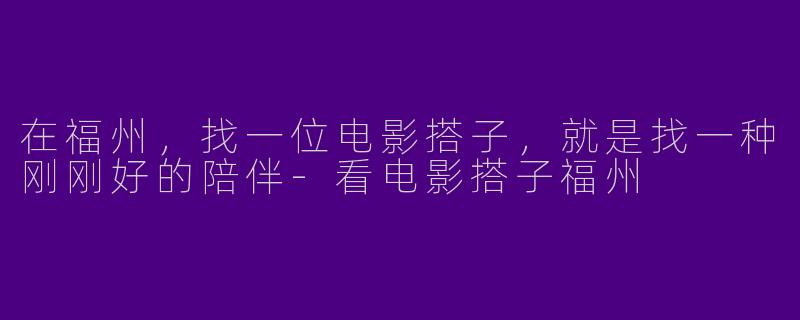 在福州,找一位电影搭子,就是找一种刚刚好的陪伴-看电影搭子福州