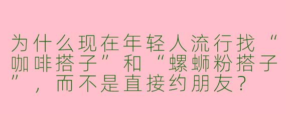 为什么现在年轻人流行找“咖啡搭子”和“螺蛳粉搭子”，而不是直接约朋友？