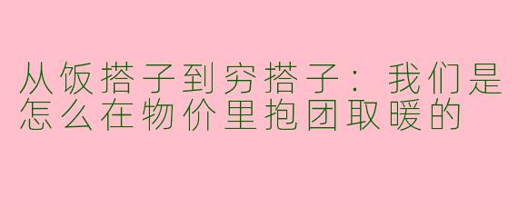从饭搭子到穷搭子：我们是怎么在物价里抱团取暖的