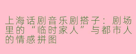 上海话剧音乐剧搭子:剧场里的“临时家人”与都市人的情感拼图