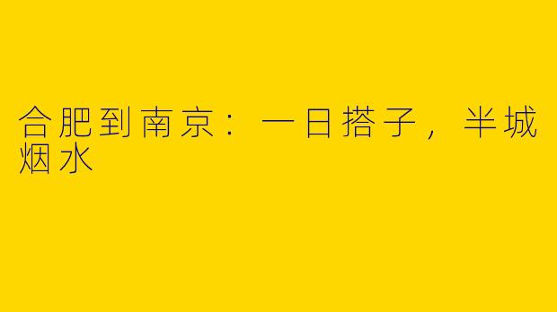 合肥到南京：一日搭子，半城烟水