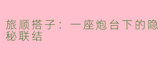 旅顺搭子:一座炮台下的隐秘联结
