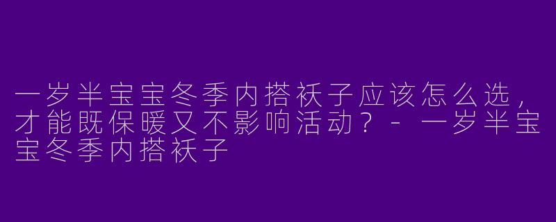 一岁半宝宝冬季内搭袄子应该怎么选,才能既保暖又不影响活动?-一岁半宝宝冬季内搭袄子
