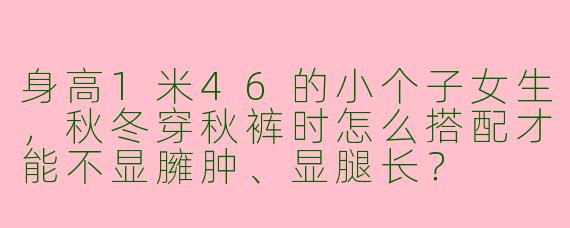 身高1米46的小个子女生，秋冬穿秋裤时怎么搭配才能不显臃肿、显腿长？