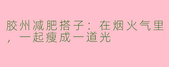 胶州减肥搭子：在烟火气里，一起瘦成一道光