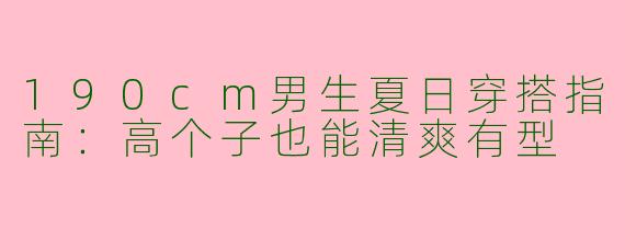 190cm男生夏日穿搭指南：高个子也能清爽有型