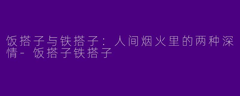 饭搭子与铁搭子：人间烟火里的两种深情-饭搭子铁搭子