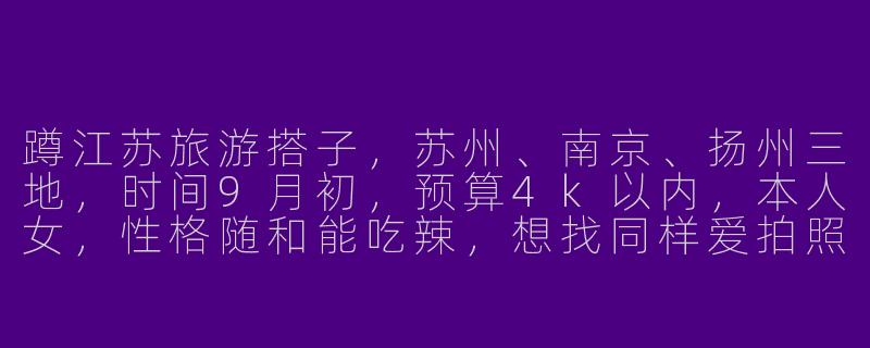 蹲江苏旅游搭子，苏州、南京、扬州三地，时间9月初，预算4k以内，本人女，性格随和能吃辣，想找同样爱拍照、不赶行程的女生一起拼房拼饭，有推荐路线或注意事项吗？
