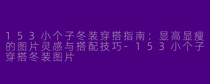 153小个子冬装穿搭指南:显高显瘦的图片灵感与搭配技巧-153小个子穿搭冬装图片