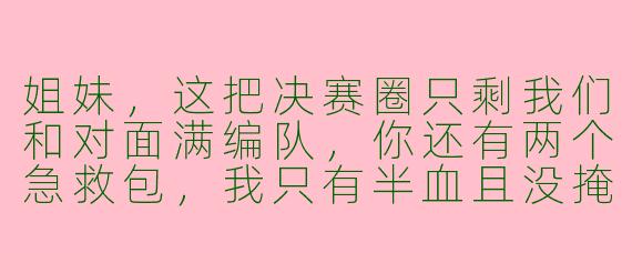 姐妹，这把决赛圈只剩我们和对面满编队，你还有两个急救包，我只有半血且没掩体，你说怎么打？