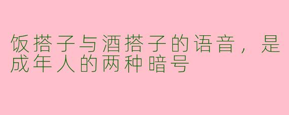 饭搭子与酒搭子的语音，是成年人的两种暗号