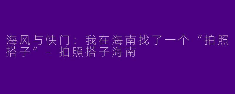 海风与快门：我在海南找了一个“拍照搭子”-拍照搭子海南