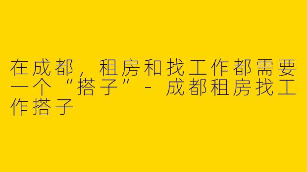 在成都，租房和找工作都需要一个“搭子”