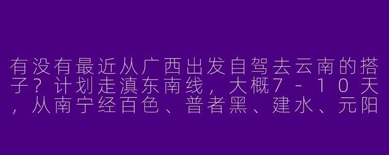 有没有最近从广西出发自驾去云南的搭子？计划走滇东南线，大概7-10天，从南宁经百色、普者黑、建水、元阳梯田再到昆明，中途可以灵活调整，费用AA，想找一位会开车、不矫情、能互相拍照的同伴，男女不限，出发时间可以商量。-广西到云南自驾游搭子