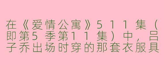 在《爱情公寓》511集（即第5季第11集）中，吕子乔出场时穿的那套衣服具体是什么样的？