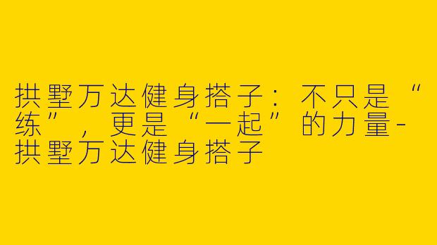 拱墅万达健身搭子：不只是“练”，更是“一起”的力量-拱墅万达健身搭子