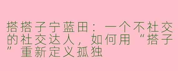 搭搭子宁蓝田：一个不社交的社交达人，如何用“搭子”重新定义孤独