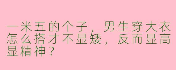 一米五的个子，男生穿大衣怎么搭才不显矮，反而显高显精神？