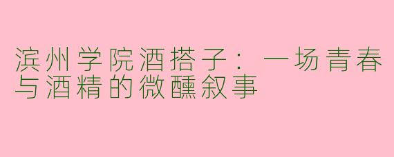 滨州学院酒搭子：一场青春与酒精的微醺叙事