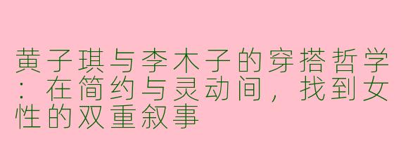 黄子琪与李木子的穿搭哲学：在简约与灵动间，找到女性的双重叙事