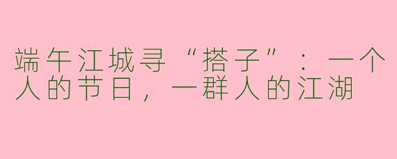 端午江城寻“搭子”：一个人的节日，一群人的江湖