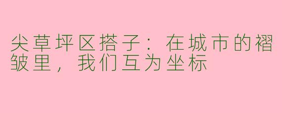 尖草坪区搭子：在城市的褶皱里，我们互为坐标