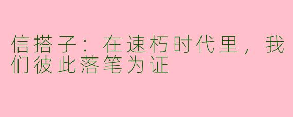 信搭子:在速朽时代里,我们彼此落笔为证