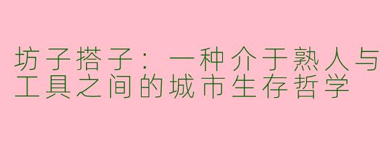 坊子搭子:一种介于熟人与工具之间的城市生存哲学