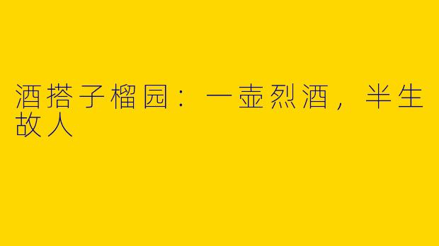 酒搭子榴园：一壶烈酒，半生故人